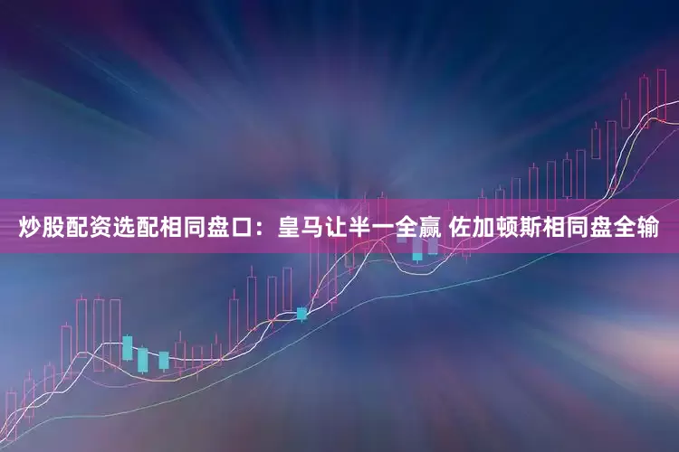 炒股配资选配相同盘口：皇马让半一全赢 佐加顿斯相同盘全输