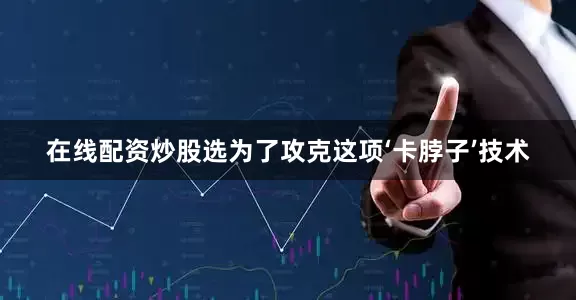 在线配资炒股选为了攻克这项‘卡脖子’技术