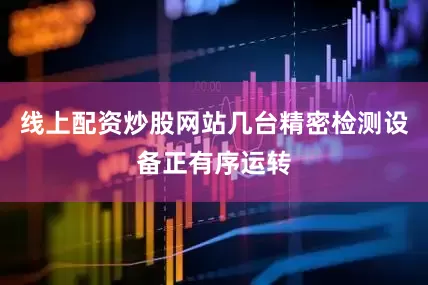 线上配资炒股网站几台精密检测设备正有序运转