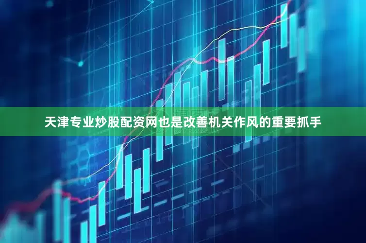 天津专业炒股配资网也是改善机关作风的重要抓手