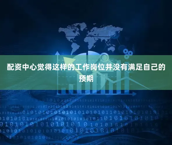 配资中心觉得这样的工作岗位并没有满足自己的预期