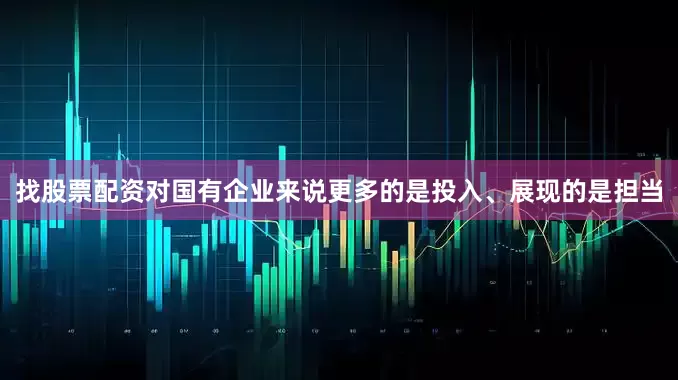 找股票配资对国有企业来说更多的是投入、展现的是担当