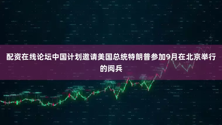 配资在线论坛中国计划邀请美国总统特朗普参加9月在北京举行的阅兵