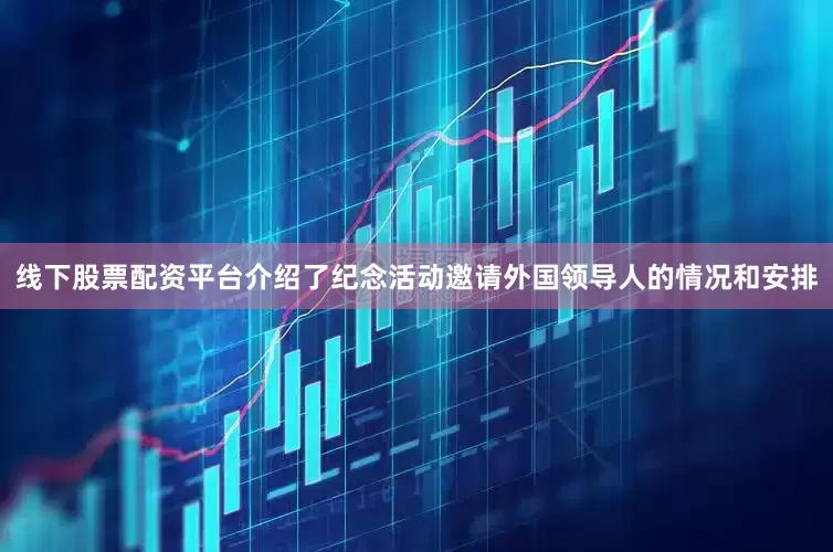 线下股票配资平台介绍了纪念活动邀请外国领导人的情况和安排