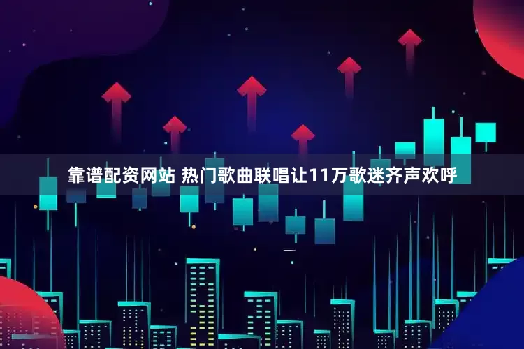靠谱配资网站 热门歌曲联唱让11万歌迷齐声欢呼