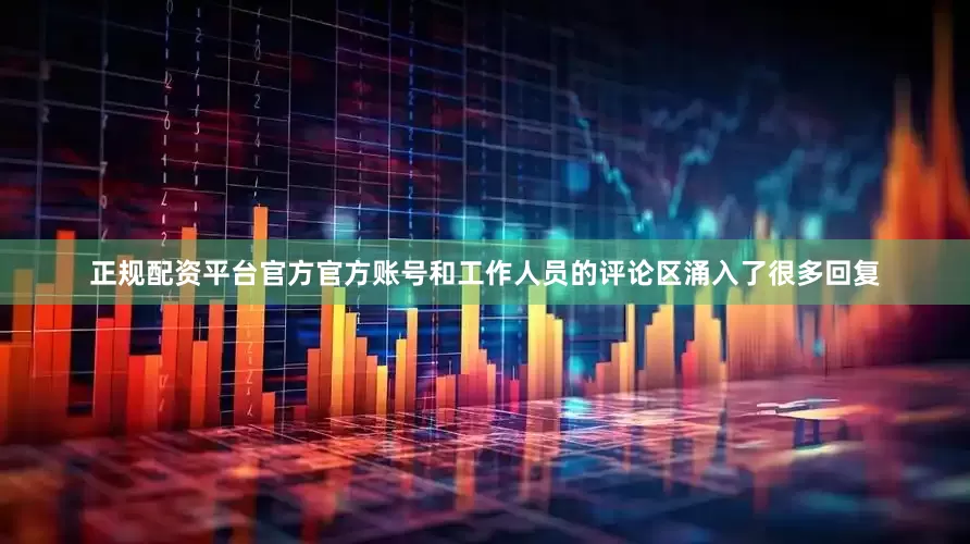 正规配资平台官方官方账号和工作人员的评论区涌入了很多回复