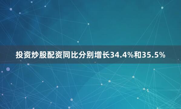 投资炒股配资同比分别增长34.4%和35.5%