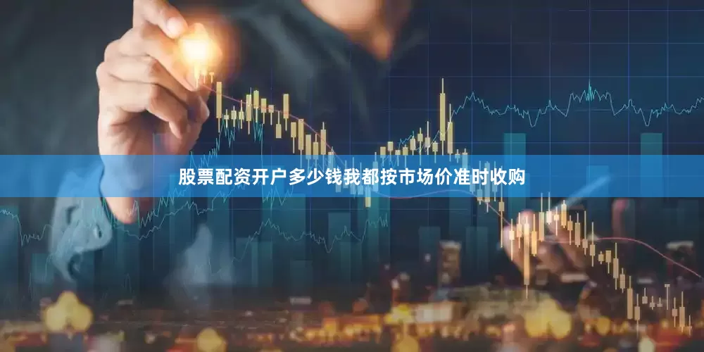 股票配资开户多少钱我都按市场价准时收购