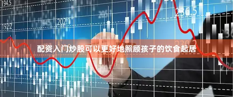 配资入门炒股可以更好地照顾孩子的饮食起居