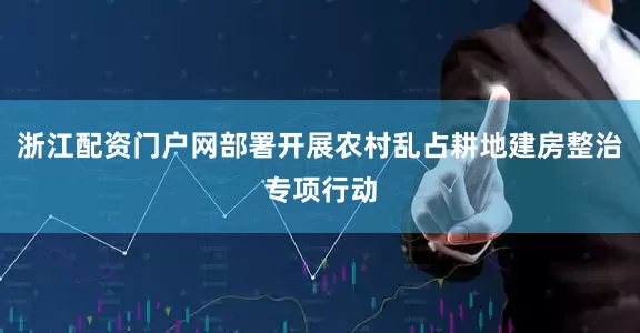浙江配资门户网部署开展农村乱占耕地建房整治专项行动