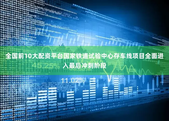全国前10大配资平台国家铁道试验中心存车线项目全面进入最后冲刺阶段