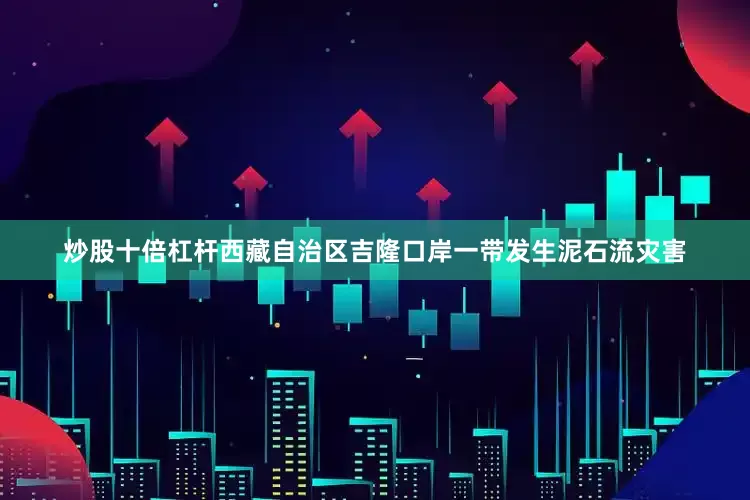 炒股十倍杠杆西藏自治区吉隆口岸一带发生泥石流灾害