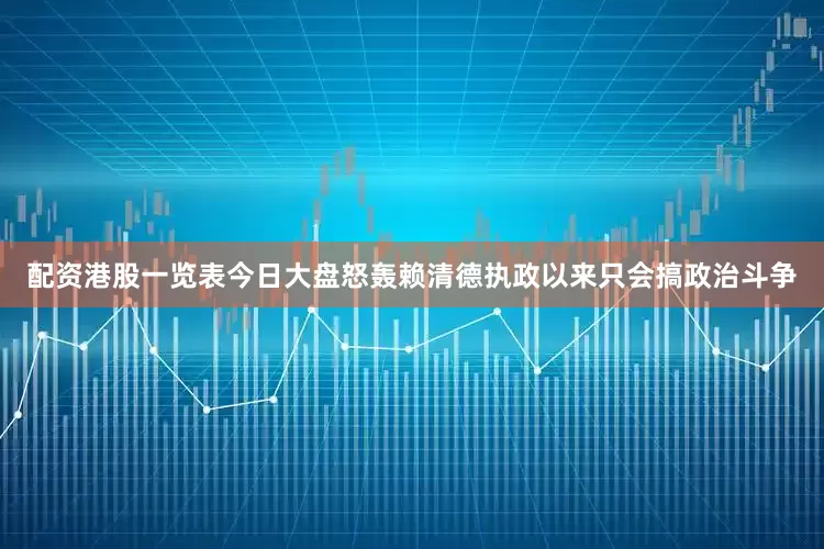配资港股一览表今日大盘怒轰赖清德执政以来只会搞政治斗争