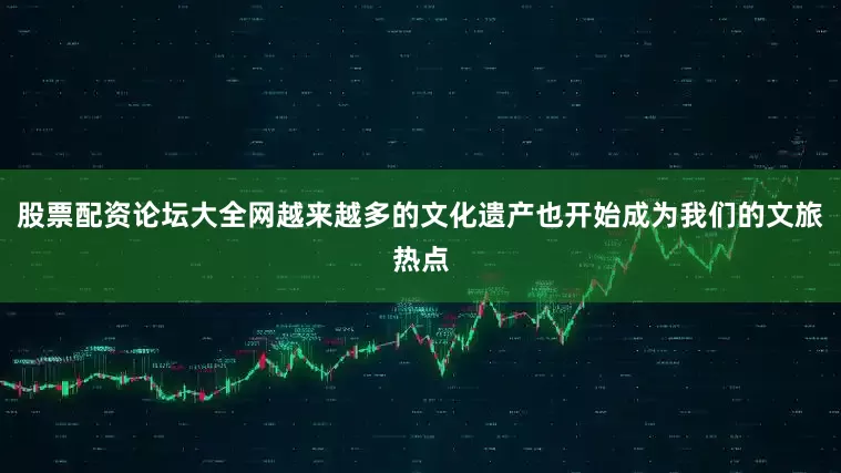 股票配资论坛大全网越来越多的文化遗产也开始成为我们的文旅热点
