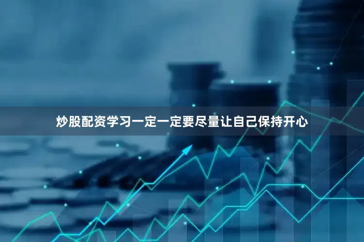 炒股配资学习一定一定要尽量让自己保持开心