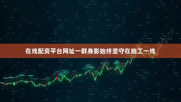 在线配资平台网址一群身影始终坚守在施工一线