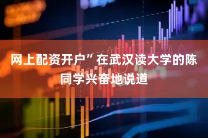 网上配资开户”在武汉读大学的陈同学兴奋地说道