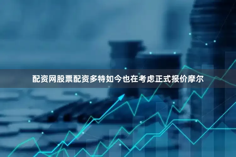 配资网股票配资　　多特如今也在考虑正式报价摩尔