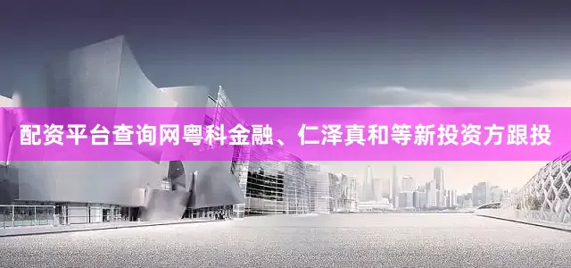配资平台查询网粤科金融、仁泽真和等新投资方跟投