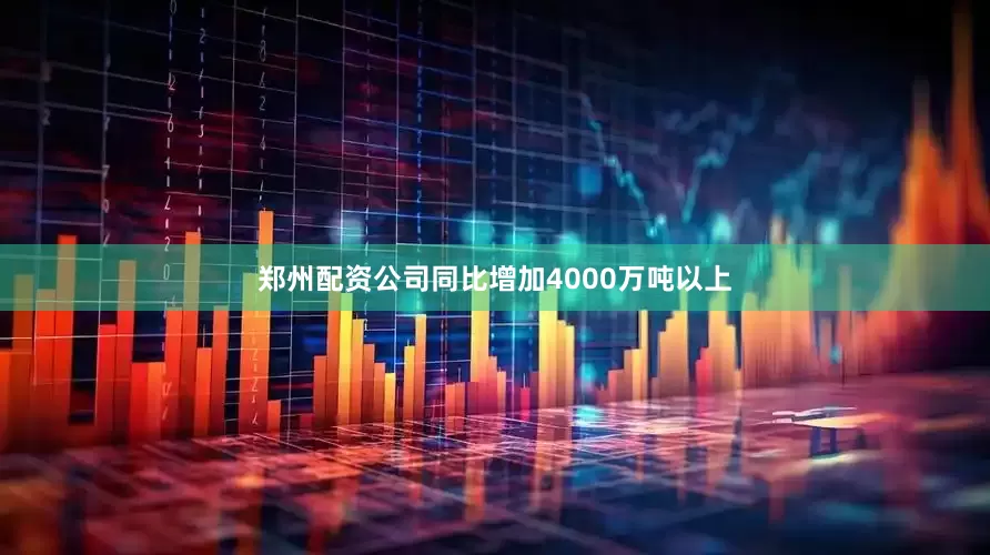 郑州配资公司同比增加4000万吨以上