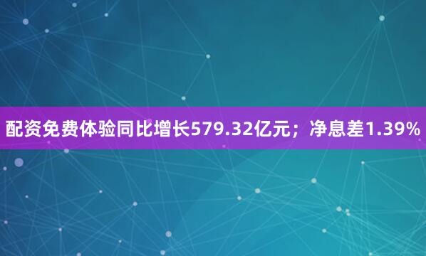 配资免费体验同比增长579.32亿元；净息差1.39%