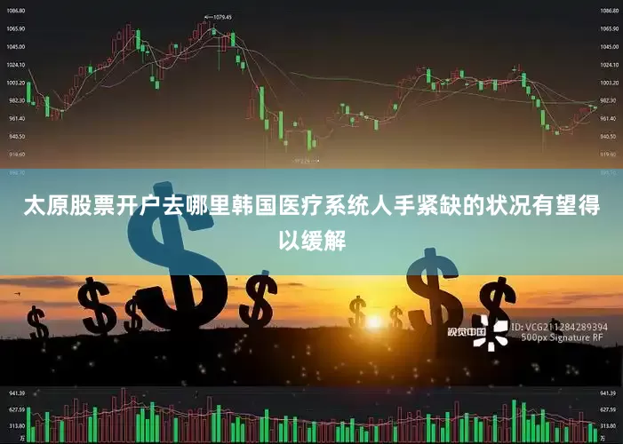 太原股票开户去哪里韩国医疗系统人手紧缺的状况有望得以缓解
