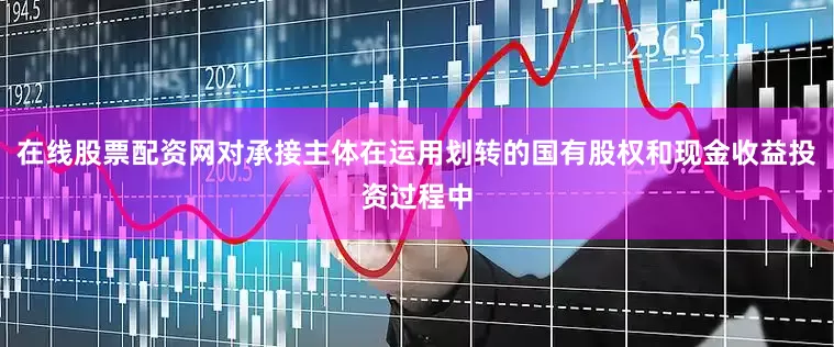 在线股票配资网对承接主体在运用划转的国有股权和现金收益投资过程中
