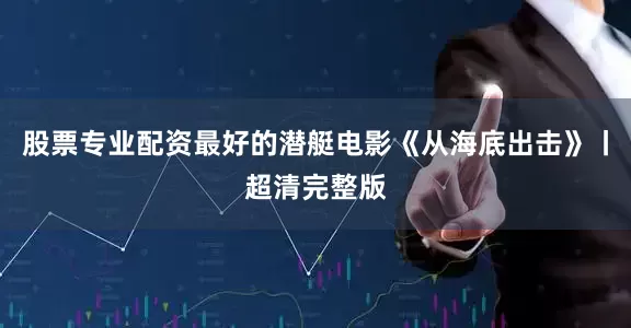 股票专业配资最好的潜艇电影《从海底出击》丨超清完整版