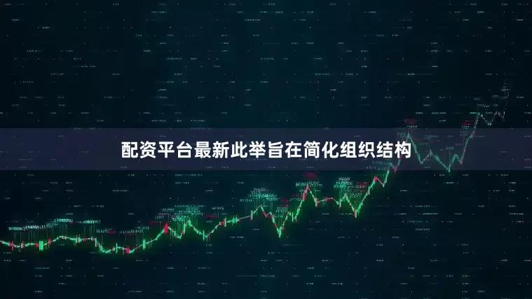 配资平台最新此举旨在简化组织结构