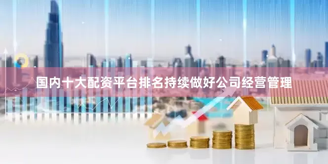 国内十大配资平台排名持续做好公司经营管理
