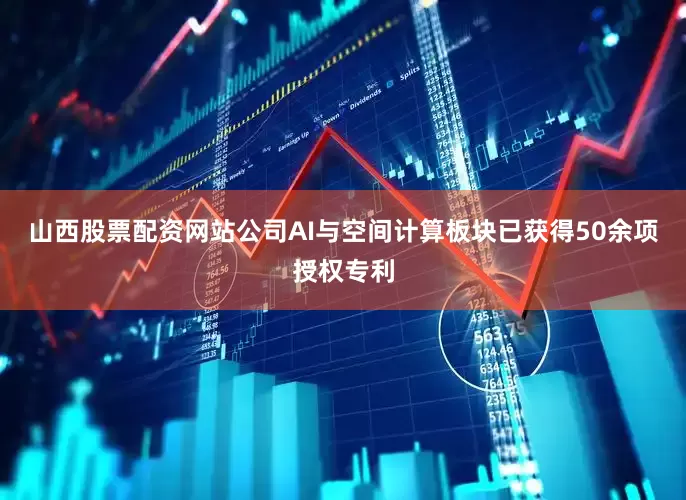 山西股票配资网站公司AI与空间计算板块已获得50余项授权专利