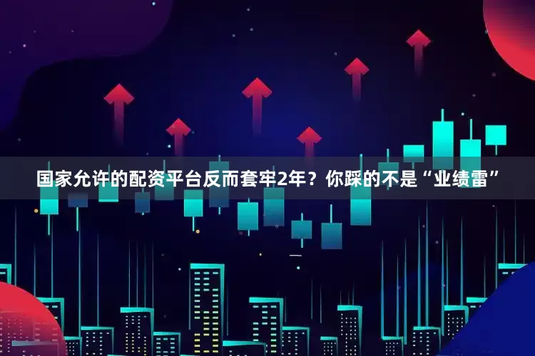 国家允许的配资平台反而套牢2年？你踩的不是“业绩雷”