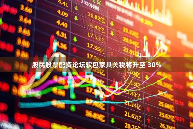 股民股票配资论坛软包家具关税将升至 30%