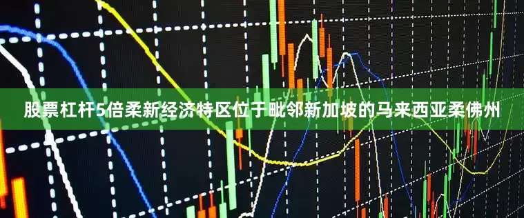 股票杠杆5倍柔新经济特区位于毗邻新加坡的马来西亚柔佛州