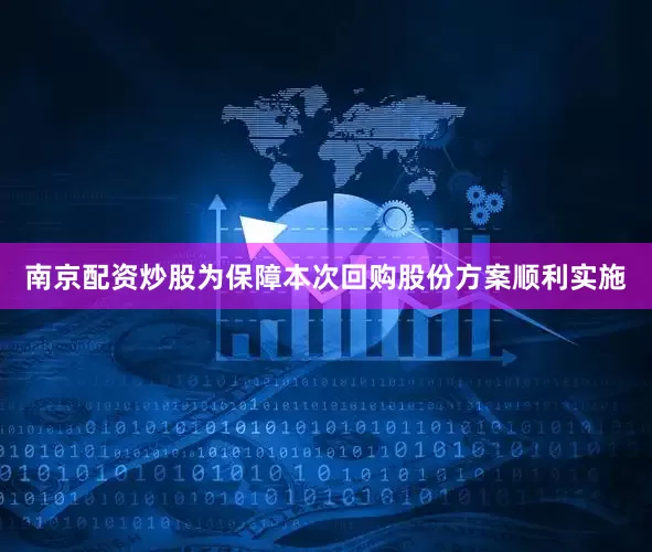 南京配资炒股为保障本次回购股份方案顺利实施