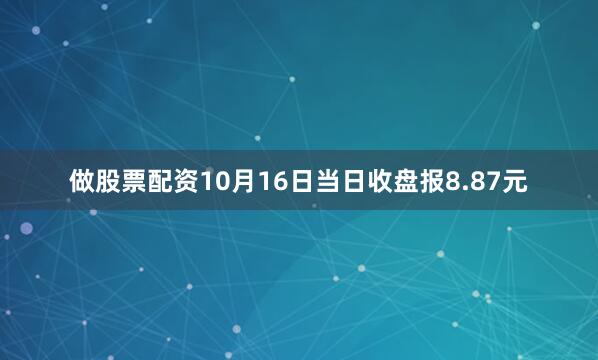 做股票配资10月16日当日收盘报8.87元