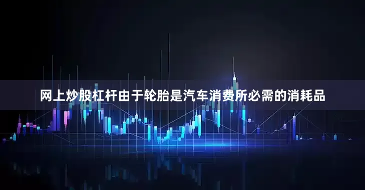 网上炒股杠杆由于轮胎是汽车消费所必需的消耗品