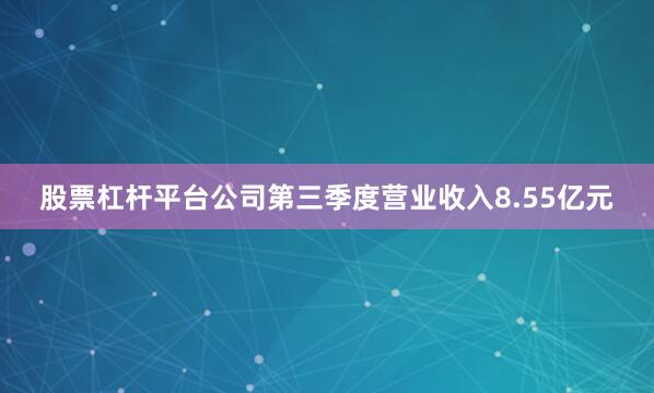 股票杠杆平台公司第三季度营业收入8.55亿元