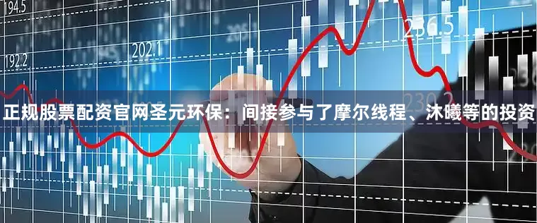 正规股票配资官网圣元环保：间接参与了摩尔线程、沐曦等的投资
